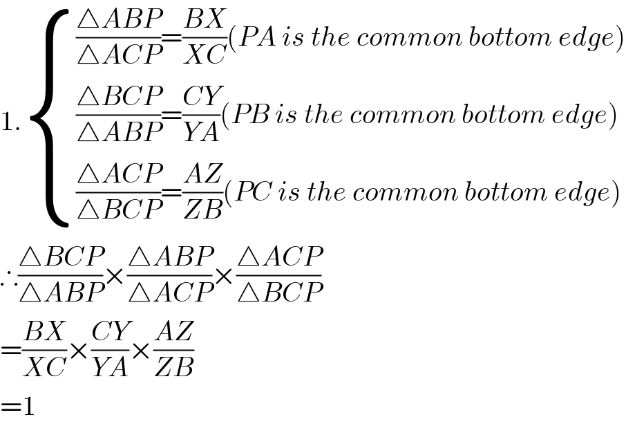 1. { ((((△ABP)/(△ACP))=((BX)/(XC))(PA is the common bottom edge))),((((△BCP)/(△ABP))=((CY)/(YA))(PB is the common bottom edge))),((((△ACP)/(△BCP))=((AZ)/(ZB))(PC is the common bottom edge))) :}  ∴((△BCP)/(△ABP))×((△ABP)/(△ACP))×((△ACP)/(△BCP))  =((BX)/(XC))×((CY)/(YA))×((AZ)/(ZB))  =1  