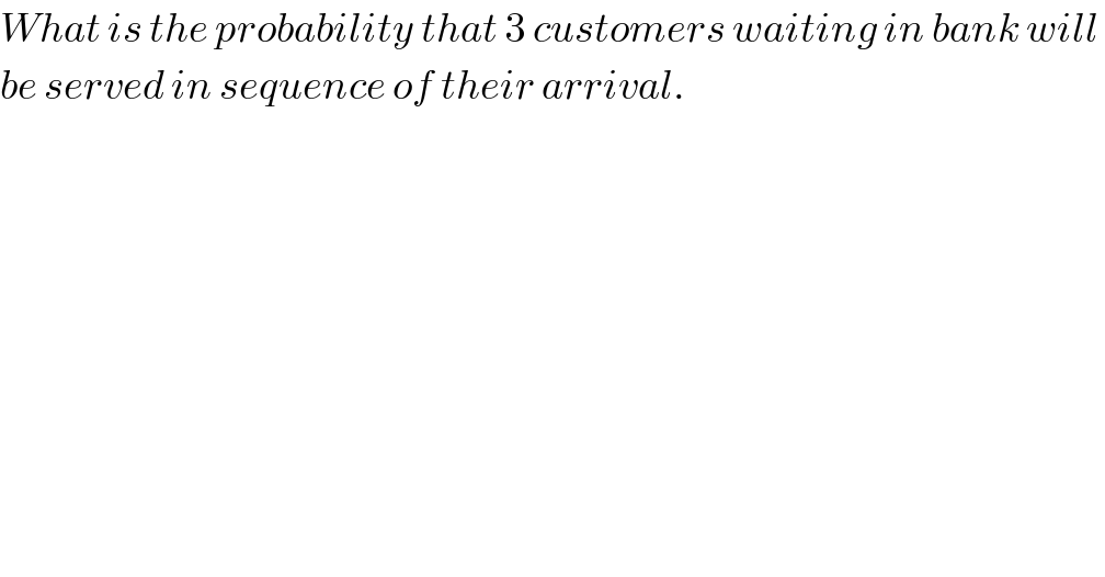 What is the probability that 3 customers waiting in bank will   be served in sequence of their arrival.  