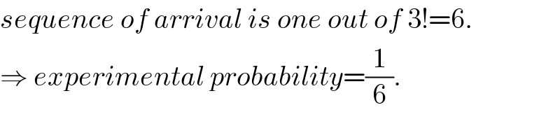 sequence of arrival is one out of 3!=6.  ⇒ experimental probability=(1/6).  