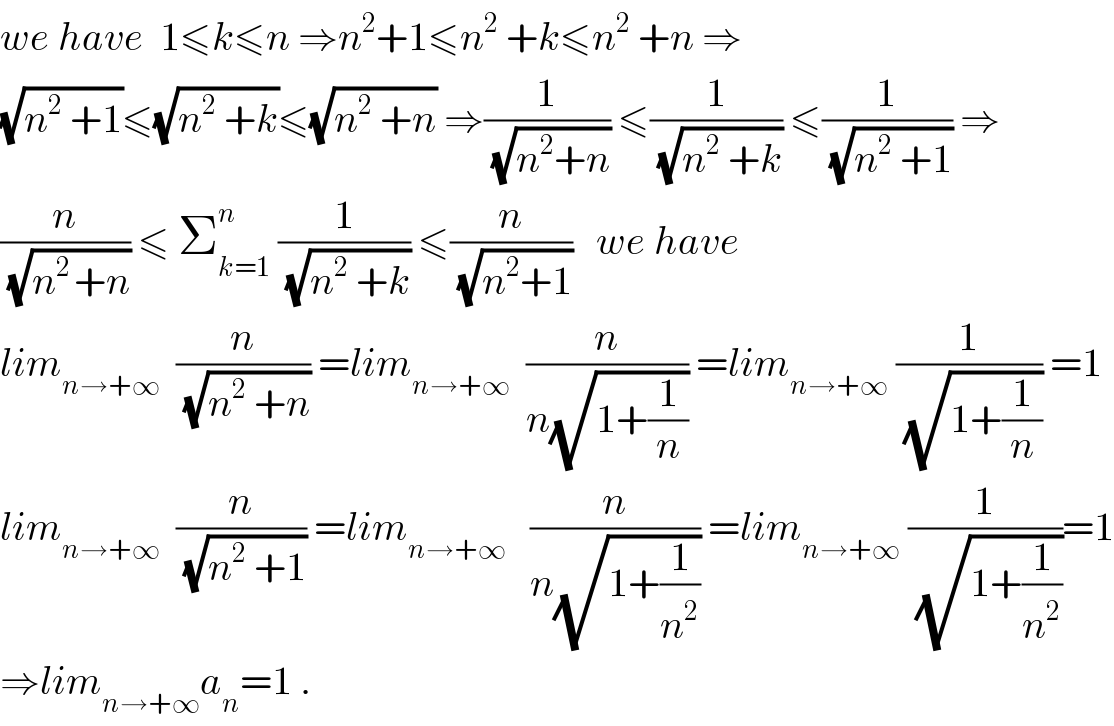 we have  1≤k≤n ⇒n^2 +1≤n^2  +k≤n^2  +n ⇒  (√(n^2  +1))≤(√(n^2  +k))≤(√(n^2  +n)) ⇒(1/(√(n^2 +n))) ≤(1/(√(n^2  +k))) ≤(1/(√(n^2  +1))) ⇒  (n/(√(n^(2 ) +n))) ≤ Σ_(k=1) ^n  (1/(√(n^2  +k))) ≤(n/(√(n^2 +1)))   we have  lim_(n→+∞)   (n/(√(n^2  +n))) =lim_(n→+∞)   (n/(n(√(1+(1/n))))) =lim_(n→+∞)  (1/(√(1+(1/n)))) =1  lim_(n→+∞)   (n/(√(n^2  +1))) =lim_(n→+∞)    (n/(n(√(1+(1/n^2 ))))) =lim_(n→+∞)  (1/(√(1+(1/n^2 ))))=1  ⇒lim_(n→+∞) a_n =1 .  