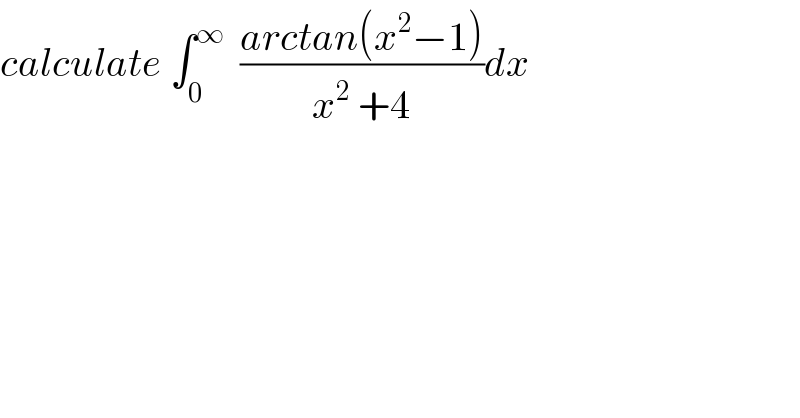 calculate ∫_0 ^∞   ((arctan(x^2 −1))/(x^2  +4))dx  