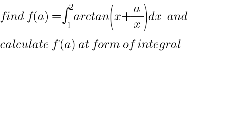 find f(a) =∫_1 ^2 arctan(x+(a/x))dx  and  calculate f^′ (a) at form of integral  