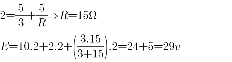 2=(5/3)+(5/R)⇒R=15Ω  E=10.2+2.2+(((3.15)/(3+15))).2=24+5=29v  