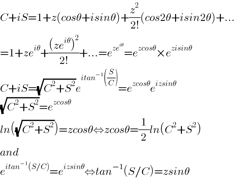 C+iS=1+z(cosθ+isinθ)+(z^2 /(2!))(cos2θ+isin2θ)+...  =1+ze^(iθ) +(((ze^(iθ) )^2 )/(2!))+...=e^(ze^(iθ) ) =e^(zcosθ) ×e^(zisinθ)   C+iS=(√(C^2 +S^2 ))e^(itan^(−1) ((S/C))) =e^(zcosθ) e^(izsinθ)   (√(C^2 +S^2 ))=e^(zcosθ)   ln((√(C^2 +S^2 )))=zcosθ⇔zcosθ=(1/2)ln(C^2 +S^2 )  and  e^(itan^(−1) (S/C)) =e^(izsinθ) ⇔tan^(−1) (S/C)=zsinθ  