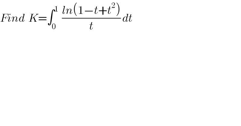 Find  K=∫_0 ^1   ((ln(1−t+t^2 ))/t) dt       