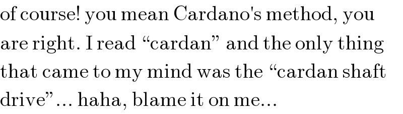 of course! you mean Cardano′s method, you  are right. I read “cardan” and the only thing  that came to my mind was the “cardan shaft   drive”... haha, blame it on me...  