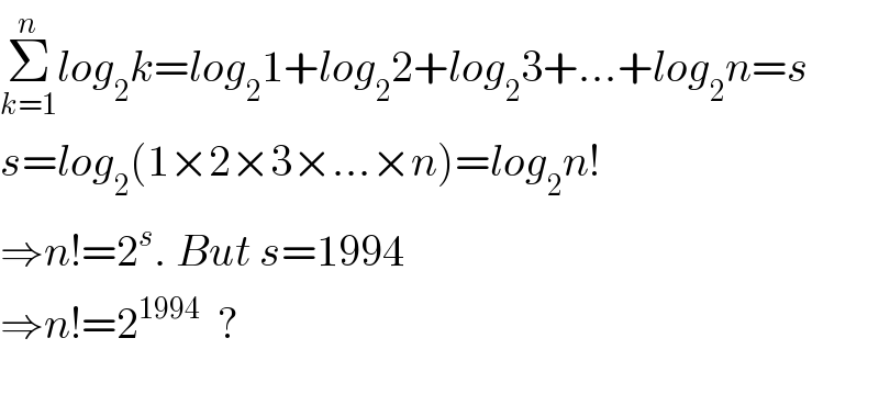 Σ_(k=1) ^n log_2 k=log_2 1+log_2 2+log_2 3+...+log_2 n=s  s=log_2 (1×2×3×...×n)=log_2 n!  ⇒n!=2^s . But s=1994  ⇒n!=2^(1994)   ?    