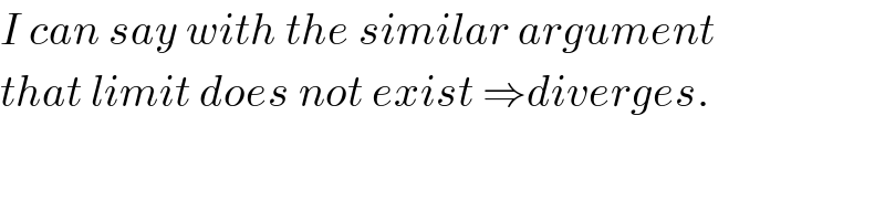 I can say with the similar argument  that limit does not exist ⇒diverges.  