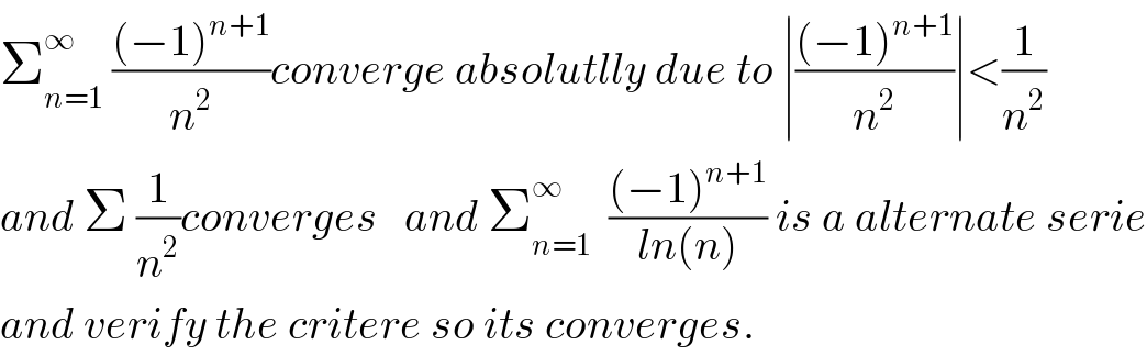 Σ_(n=1) ^∞  (((−1)^(n+1) )/n^2 )converge absolutlly due to ∣(((−1)^(n+1) )/n^2 )∣<(1/n^2 )  and Σ (1/n^2 )converges   and Σ_(n=1) ^∞   (((−1)^(n+1) )/(ln(n))) is a alternate serie  and verify the critere so its converges.  