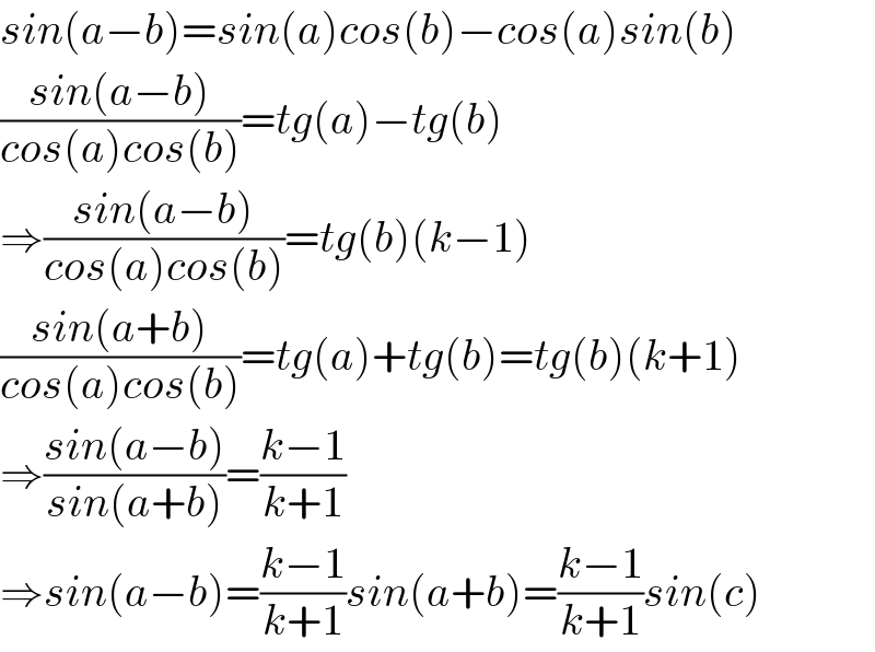 sin(a−b)=sin(a)cos(b)−cos(a)sin(b)  ((sin(a−b))/(cos(a)cos(b)))=tg(a)−tg(b)  ⇒((sin(a−b))/(cos(a)cos(b)))=tg(b)(k−1)  ((sin(a+b))/(cos(a)cos(b)))=tg(a)+tg(b)=tg(b)(k+1)  ⇒((sin(a−b))/(sin(a+b)))=((k−1)/(k+1))  ⇒sin(a−b)=((k−1)/(k+1))sin(a+b)=((k−1)/(k+1))sin(c)  