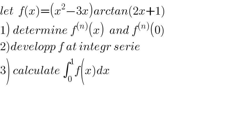 let  f(x)=(x^2 −3x)arctan(2x+1)  1) determine f^((n)) (x)  and f^((n)) (0)  2)developp f at integr serie  3) calculate ∫_0 ^1 f(x)dx  