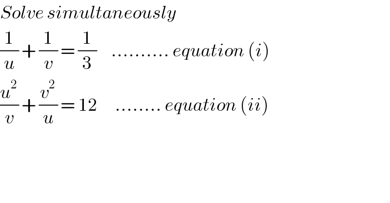Solve simultaneously  (1/u) + (1/v) = (1/3)     .......... equation (i)  (u^2 /v) + (v^2 /u) = 12      ........ equation (ii)  