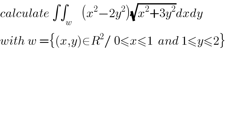 calculate ∫∫_w    (x^2 −2y^2 )(√(x^2 +3y^2 ))dxdy  with w ={(x,y)∈R^2 / 0≤x≤1  and 1≤y≤2}  