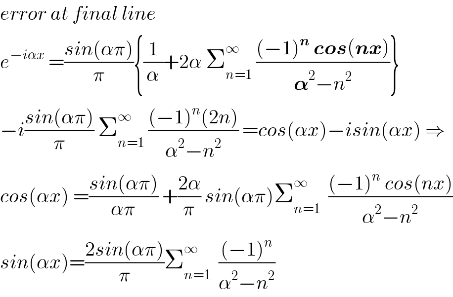 error at final line   e^(−iαx)  =((sin(απ))/π){(1/α)+2α Σ_(n=1) ^∞  (((−1)^n  cos(nx))/(𝛂^2 −n^2 ))}  −i((sin(απ))/π) Σ_(n=1) ^∞  (((−1)^n (2n))/(α^2 −n^2 )) =cos(αx)−isin(αx) ⇒  cos(αx) =((sin(απ))/(απ)) +((2α)/π) sin(απ)Σ_(n=1) ^∞   (((−1)^n  cos(nx))/(α^2 −n^2 ))  sin(αx)=((2sin(απ))/π)Σ_(n=1) ^∞   (((−1)^n )/(α^2 −n^2 ))  