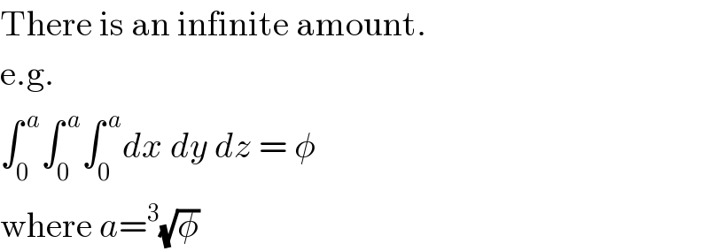 There is an infinite amount.  e.g.  ∫_0 ^( a) ∫_0 ^( a) ∫_0 ^( a) dx dy dz = φ  where a=^3 (√φ)  