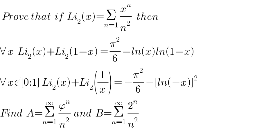  Prove that  if  Li_2 (x)=Σ_(n=1)  (x^n /n^2 )   then  ∀ x  Li_2 (x)+Li_2 (1−x) = (π^2 /6) −ln(x)ln(1−x)    ∀ x∉[0:1] Li_2 (x)+Li_2 ((1/x)) = −(π^2 /6) −[ln(−x)]^2     Find  A=Σ_(n=1) ^∞  (ϕ^n /n^2 )  and  B=Σ_(n=1) ^∞  (2^n /n^2 )    