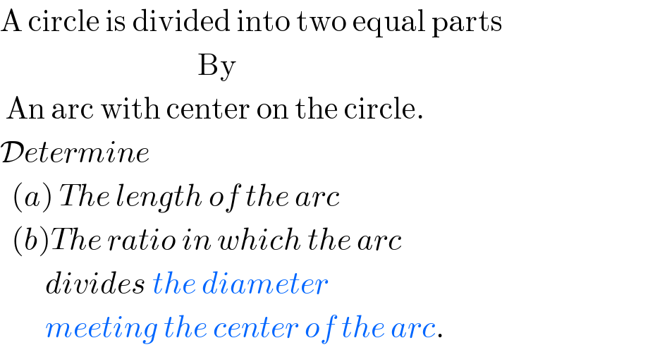 A circle is divided into two equal parts                                     By   An arc with center on the circle.  Determine    (a) The length of the arc    (b)The ratio in which the arc          divides the diameter           meeting the center of the arc.  