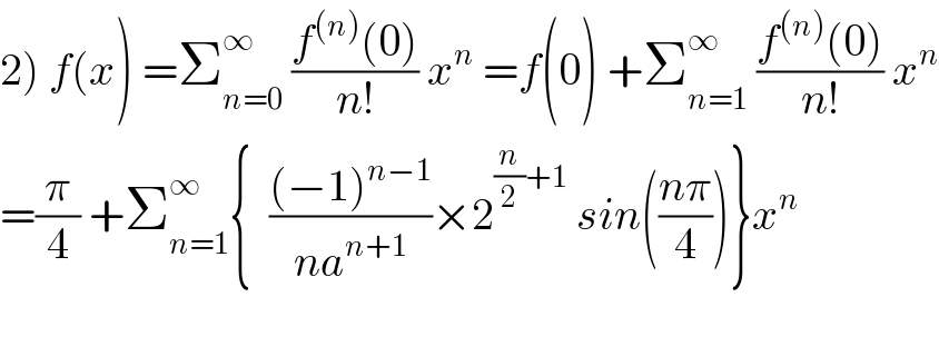 2) f(x) =Σ_(n=0) ^∞  ((f^((n)) (0))/(n!)) x^n  =f(0) +Σ_(n=1) ^∞  ((f^((n)) (0))/(n!)) x^n   =(π/4) +Σ_(n=1) ^∞ {  (((−1)^(n−1) )/(na^(n+1) ))×2^((n/2)+1)  sin(((nπ)/4))}x^n     