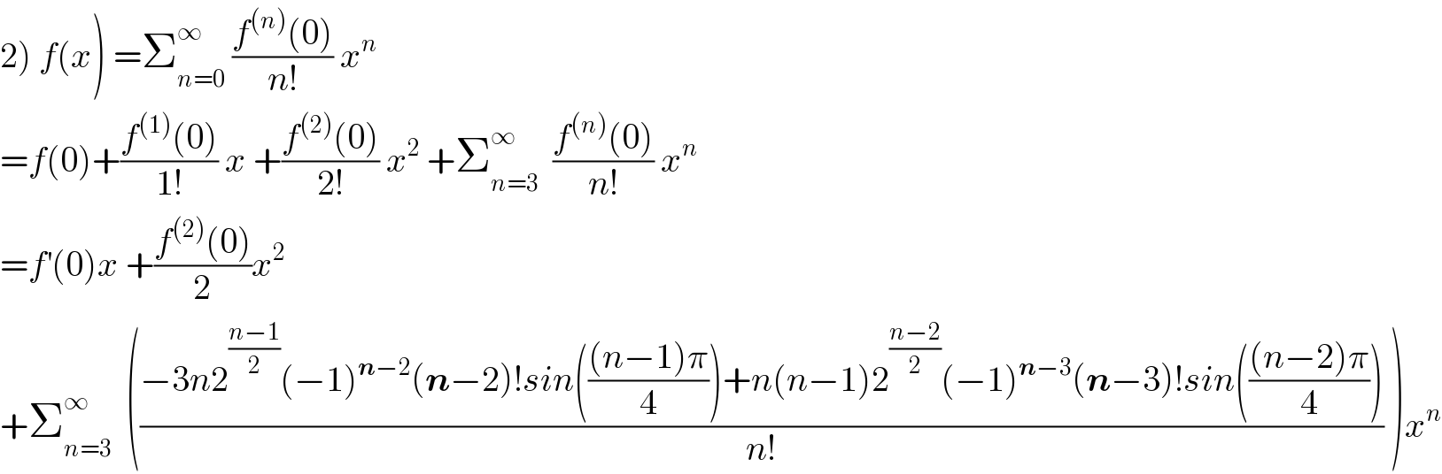 2) f(x) =Σ_(n=0) ^∞  ((f^((n)) (0))/(n!)) x^n   =f(0)+((f^((1)) (0))/(1!)) x +((f^((2)) (0))/(2!)) x^2  +Σ_(n=3) ^∞   ((f^((n)) (0))/(n!)) x^n   =f^′ (0)x +((f^((2)) (0))/2)x^2    +Σ_(n=3) ^∞   (((−3n2^((n−1)/2) (−1)^(n−2) (n−2)!sin((((n−1)π)/4))+n(n−1)2^((n−2)/2) (−1)^(n−3) (n−3)!sin((((n−2)π)/4)))/(n!)) )x^n   