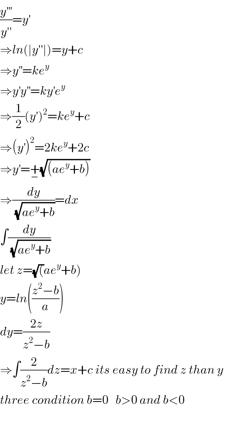 (y^(′′′) /(y′^′ ))=y′  ⇒ln(∣y′′∣)=y+c  ⇒y^(′′) =ke^y   ⇒y^′ y^(′′) =ky^′ e^y   ⇒(1/2)(y′)^2 =ke^y +c  ⇒(y^′ )^2 =2ke^y +2c  ⇒y^′ =+_− (√((ae^y +b)))  ⇒(dy/(√(ae^y +b)))=dx  ∫(dy/(√(ae^y +b)))  let z=(√()ae^y +b)  y=ln(((z^2 −b)/a))  dy=((2z)/(z^2 −b))  ⇒∫(2/(z^2 −b))dz=x+c its easy to find z than y  three condition b=0   b>0 and b<0    