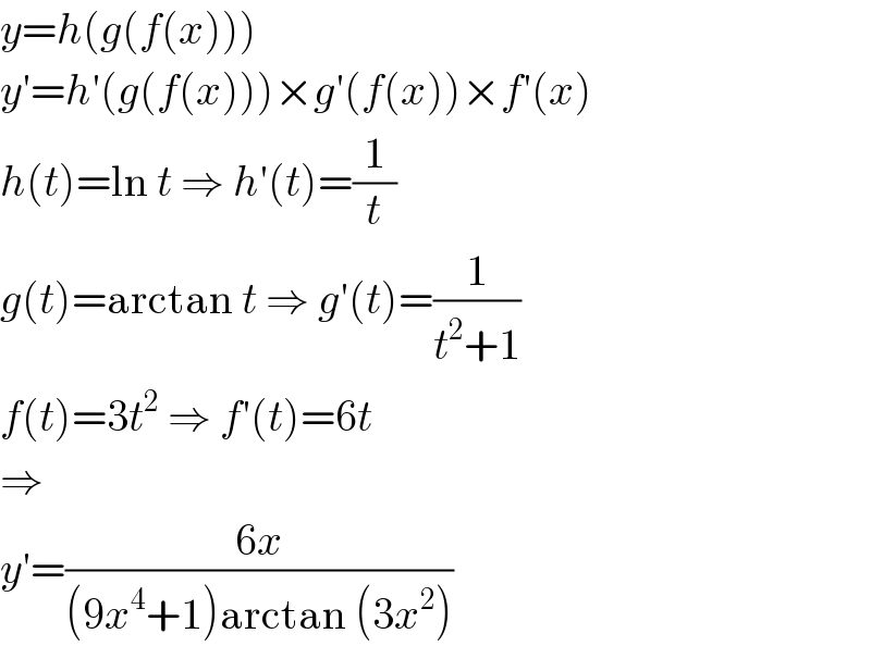 y=h(g(f(x)))  y′=h′(g(f(x)))×g′(f(x))×f′(x)  h(t)=ln t ⇒ h′(t)=(1/t)  g(t)=arctan t ⇒ g′(t)=(1/(t^2 +1))  f(t)=3t^2  ⇒ f′(t)=6t  ⇒  y′=((6x)/((9x^4 +1)arctan (3x^2 )))  