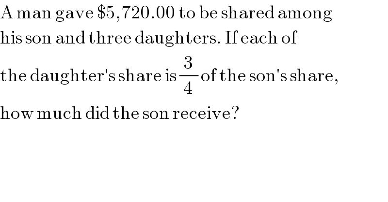 A man gave $5,720.00 to be shared among  his son and three daughters. If each of  the daughter′s share is (3/4) of the son′s share,  how much did the son receive?  