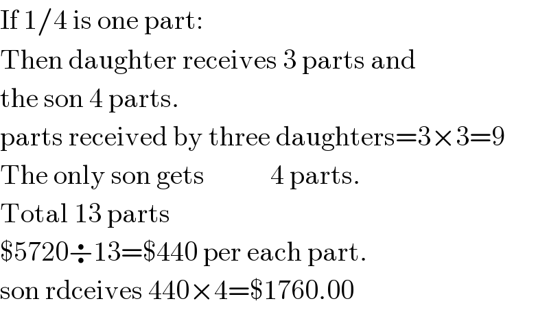If 1/4 is one part:  Then daughter receives 3 parts and  the son 4 parts.  parts received by three daughters=3×3=9  The only son gets            4 parts.  Total 13 parts  $5720÷13=$440 per each part.  son rdceives 440×4=$1760.00  