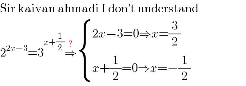 Sir kaivan ahmadi I don′t understand  2^(2x−3) =3^(x+(1/2)) ⇒^(?)  { ((2x−3=0⇒x=(3/2))),((x+(1/2)=0⇒x=−(1/2))) :}  