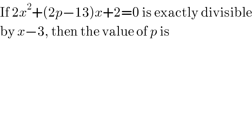 If 2x^2 +(2p−13)x+2=0 is exactly divisible  by x−3, then the value of p is  