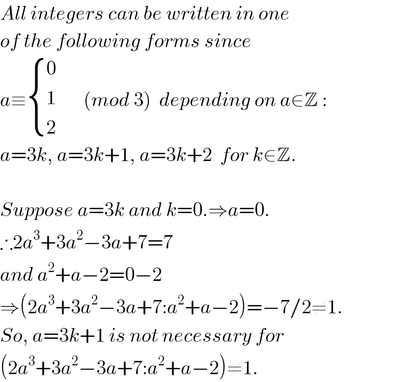 All integers can be written in one  of the following forms since  a≡ { (0),(1),(2) :}       (mod 3)  depending on a∈Z :   a=3k, a=3k+1, a=3k+2  for k∈Z.    Suppose a=3k and k=0.⇒a=0.  ∴2a^3 +3a^2 −3a+7=7  and a^2 +a−2=0−2  ⇒(2a^3 +3a^2 −3a+7:a^2 +a−2)=−7/2≠1.  So, a=3k+1 is not necessary for  (2a^3 +3a^2 −3a+7:a^2 +a−2)≠1.  