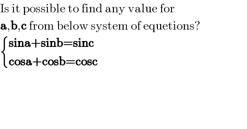 Is it possible to find any value for  a,b,c from below system of equetions?   { ((sina+sinb=sinc)),((cosa+cosb=cosc)) :}  