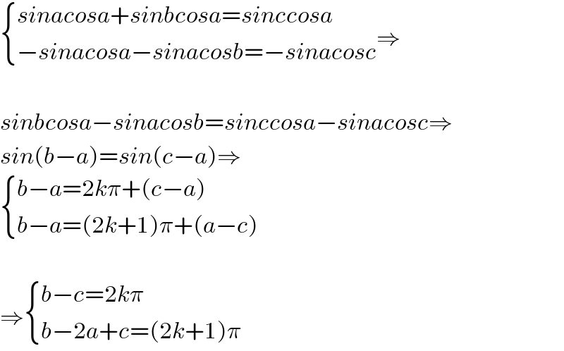  { ((sinacosa+sinbcosa=sinccosa)),((−sinacosa−sinacosb=−sinacosc)) :}⇒         sinbcosa−sinacosb=sinccosa−sinacosc⇒  sin(b−a)=sin(c−a)⇒   { ((b−a=2kπ+(c−a))),((b−a=(2k+1)π+(a−c))) :}    ⇒ { ((b−c=2kπ)),((b−2a+c=(2k+1)π)) :}  