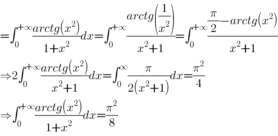 =∫_0 ^(+∞) ((arctg(x^2 ))/(1+x^2 ))dx=∫_0 ^(+∞) ((arctg((1/x^2 )))/(x^2 +1))=∫_0 ^(+∞) (((π/2)−arctg(x^2 ))/(x^2 +1))  ⇒2∫_0 ^(+∞) ((arctg(x^2 ))/(x^2 +1))dx=∫_0 ^∞ (π/(2(x^2 +1)))dx=(π^2 /4)  ⇒∫_0 ^(+∞) ((arctg(x^2 ))/(1+x^2 ))dx=(π^2 /8)  