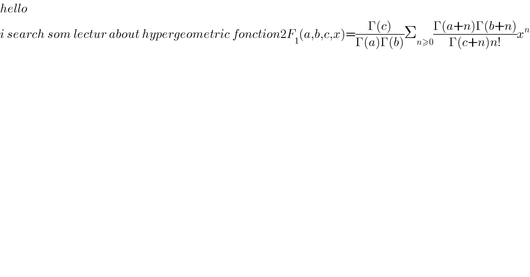 hello  i search som lectur about hypergeometric fonction2F_1 (a,b,c,x)=((Γ(c))/(Γ(a)Γ(b)))Σ_(n≥0) ((Γ(a+n)Γ(b+n))/(Γ(c+n)n!))x^n     