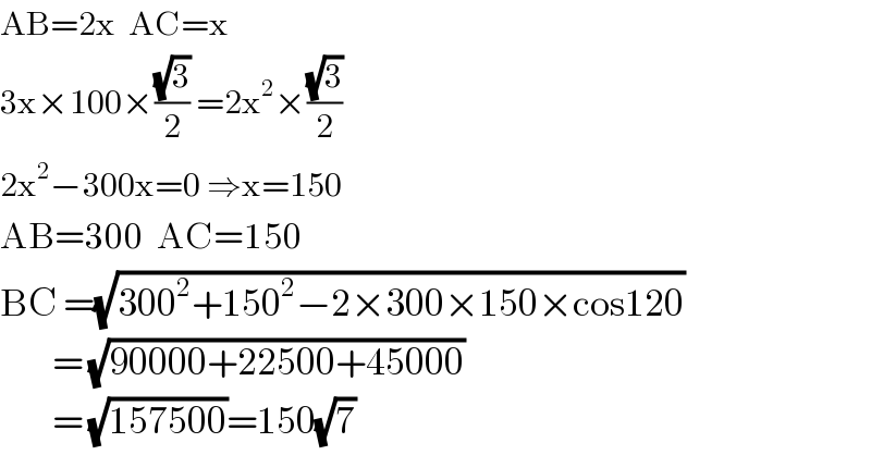 AB=2x  AC=x  3x×100×((√3)/2) =2x^2 ×((√3)/2)  2x^2 −300x=0 ⇒x=150  AB=300  AC=150  BC =(√(300^2 +150^2 −2×300×150×cos120))          = (√(90000+22500+45000))          = (√(157500))=150(√7)  