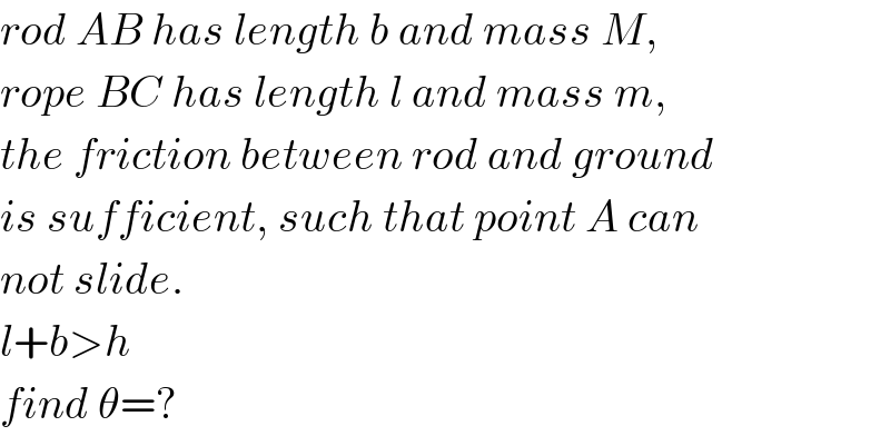 rod AB has length b and mass M,  rope BC has length l and mass m,  the friction between rod and ground  is sufficient, such that point A can  not slide.  l+b>h  find θ=?  