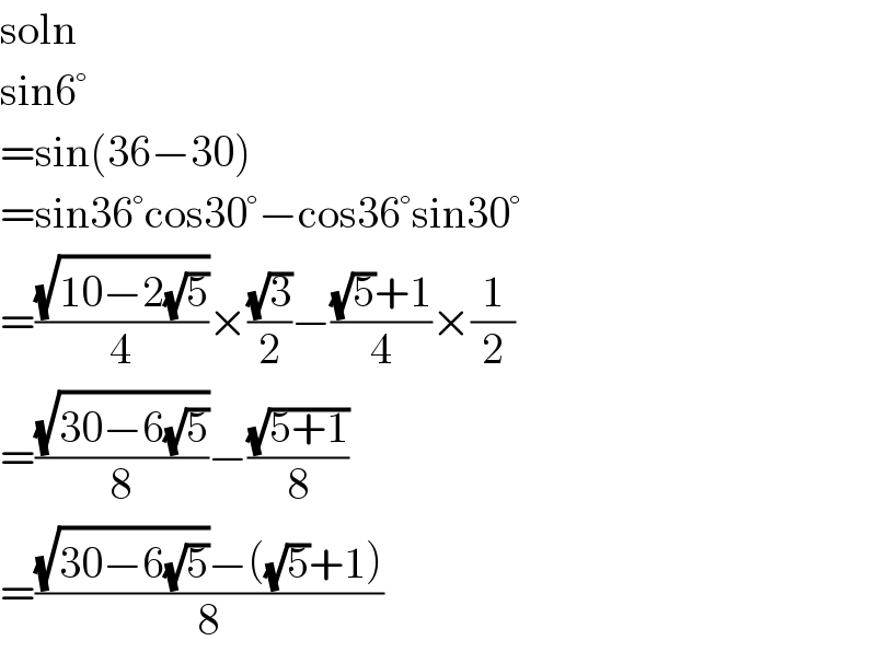 soln  sin6°  =sin(36−30)  =sin36°cos30°−cos36°sin30°  =((√(10−2(√5)))/4)×((√3)/2)−(((√5)+1)/4)×(1/2)  =((√(30−6(√5)))/8)−((√(5+1))/8)  =(((√(30−6(√5)))−((√5)+1))/8)  