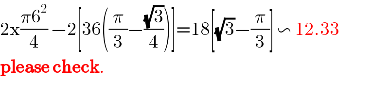 2x((π6^2 )/4) −2[36((π/3)−((√3)/4))]=18[(√3)−(π/3)] ∽ 12.33  please check.  