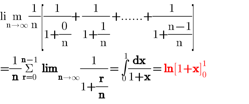 lim_(n→∞) (1/n)[(1/(1+(0/n)))+ (1/(1+(1/n))) +......+(1/(1+((n−1)/n)))]  =(1/n)Σ_(r=0) ^(n−1)   lim _(n→∞) (1/(1+(r/n))) = ∫_0 ^1 (dx/(1+x)) = ln[1+x]_0 ^1   