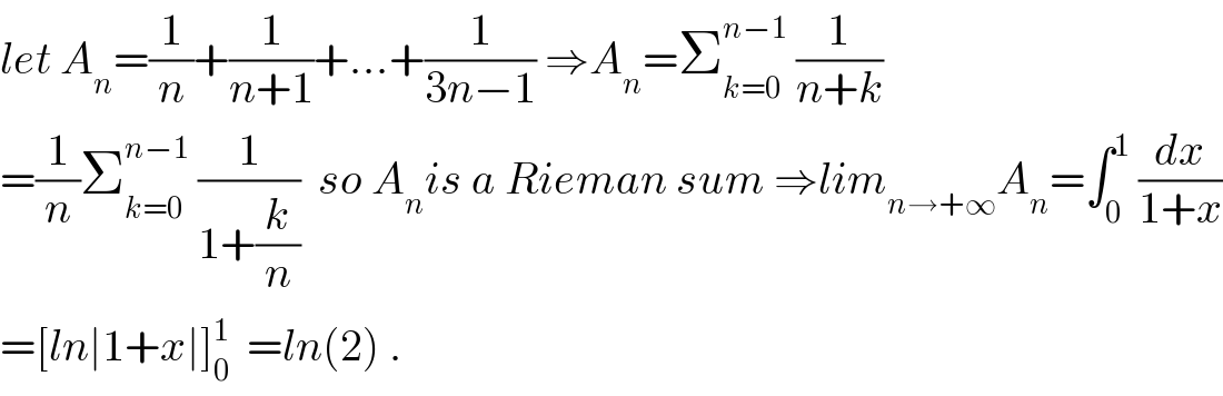 let A_n =(1/n)+(1/(n+1))+...+(1/(3n−1)) ⇒A_n =Σ_(k=0) ^(n−1)  (1/(n+k))  =(1/n)Σ_(k=0) ^(n−1)  (1/(1+(k/n)))  so A_n is a Rieman sum ⇒lim_(n→+∞) A_n =∫_0 ^1  (dx/(1+x))  =[ln∣1+x∣]_0 ^1   =ln(2) .  