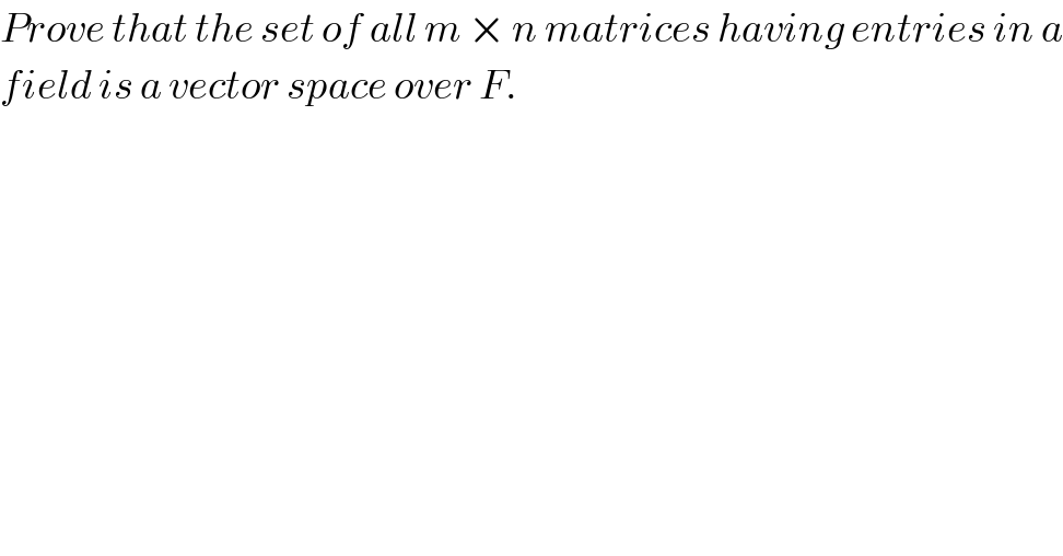 Prove that the set of all m × n matrices having entries in a  field is a vector space over F.  