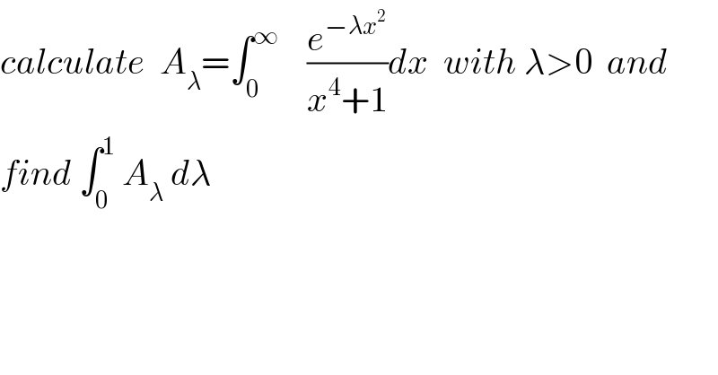 calculate  A_λ =∫_0 ^∞     (e^(−λx^2 ) /(x^4 +1))dx  with λ>0  and   find ∫_0 ^1  A_λ  dλ  