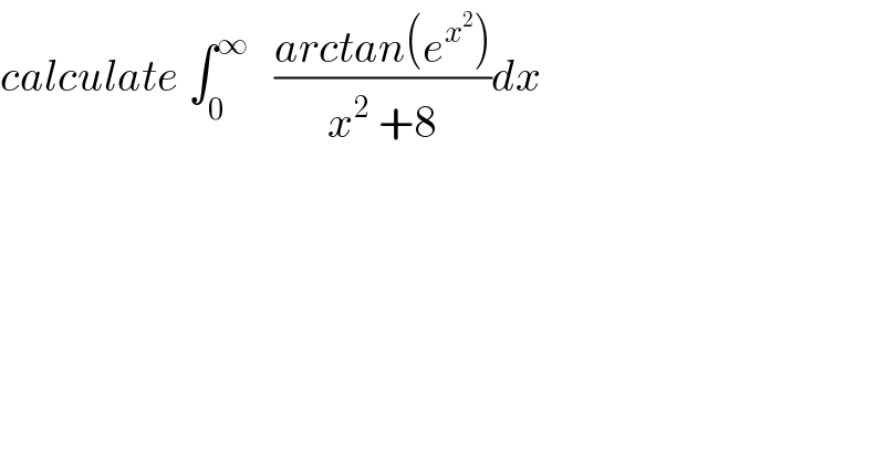 calculate ∫_0 ^∞    ((arctan(e^x^2  ))/(x^2  +8))dx  