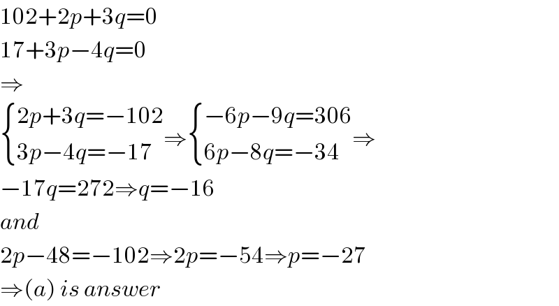 102+2p+3q=0  17+3p−4q=0  ⇒   { ((2p+3q=−102)),((3p−4q=−17)) :}⇒ { ((−6p−9q=306)),((6p−8q=−34)) :}⇒  −17q=272⇒q=−16  and  2p−48=−102⇒2p=−54⇒p=−27  ⇒(a) is answer  