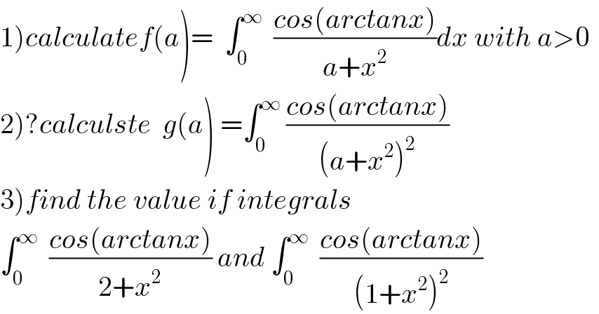 1)calculatef(a)=  ∫_0 ^∞   ((cos(arctanx))/(a+x^2 ))dx with a>0  2)?calculste  g(a) =∫_0 ^∞  ((cos(arctanx))/((a+x^2 )^2 ))  3)find the value if integrals  ∫_0 ^∞   ((cos(arctanx))/(2+x^2 )) and ∫_0 ^∞   ((cos(arctanx))/((1+x^2 )^2 ))  