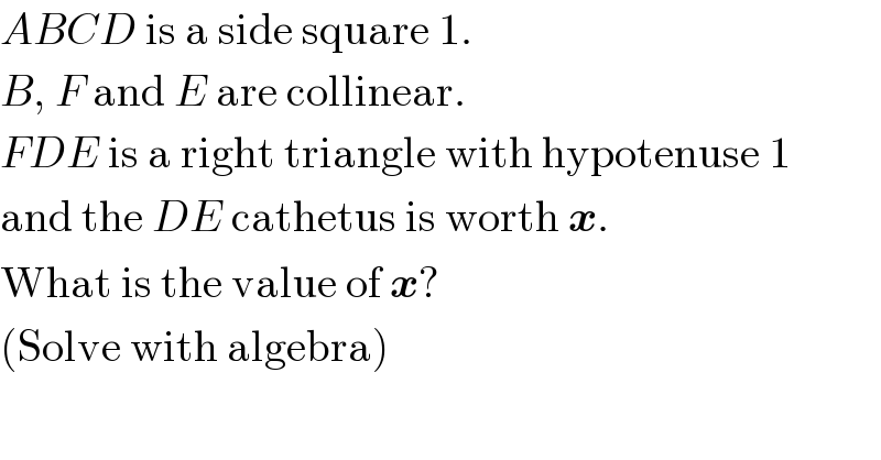 ABCD is a side square 1.   B, F and E are collinear.  FDE is a right triangle with hypotenuse 1  and the DE cathetus is worth x.   What is the value of x?  (Solve with algebra)  