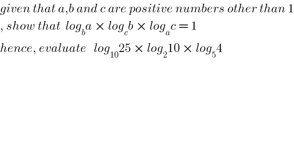 given that a,b and c are positive numbers other than 1  , show that  log_b a × log_c b × log_a c = 1  hence, evaluate   log_(10) 25 × log_2 10 × log_5 4  