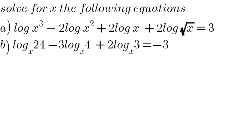 solve for x the following equations  a) log x^3  − 2log x^2  + 2log x  + 2log (√x) = 3  b) log_x 24 −3log_x 4  + 2log_x 3 =−3  