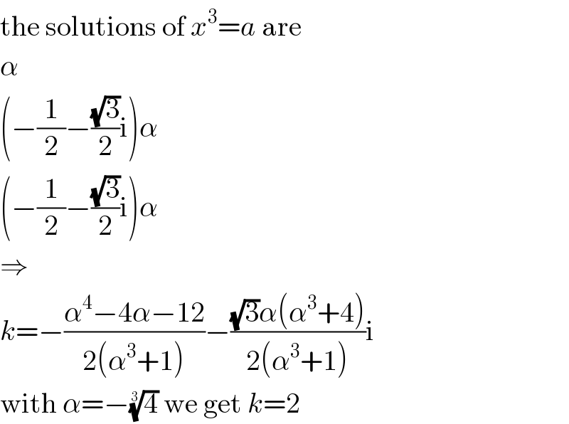 the solutions of x^3 =a are  α  (−(1/2)−((√3)/2)i)α  (−(1/2)−((√3)/2)i)α  ⇒  k=−((α^4 −4α−12)/(2(α^3 +1)))−(((√3)α(α^3 +4))/(2(α^3 +1)))i  with α=−(4)^(1/3)  we get k=2  