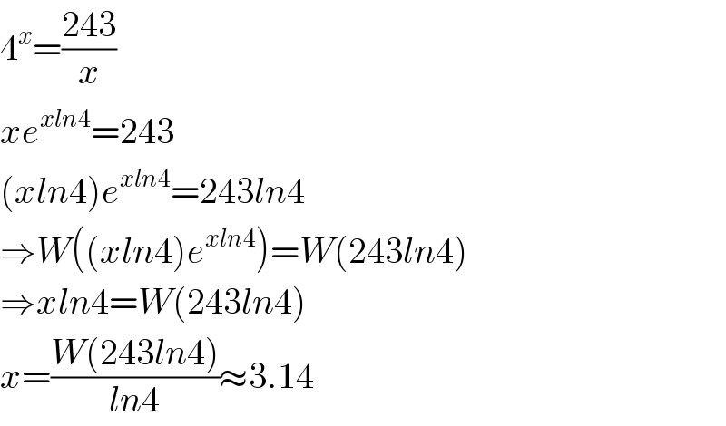 4^x =((243)/x)  xe^(xln4) =243  (xln4)e^(xln4) =243ln4  ⇒W((xln4)e^(xln4) )=W(243ln4)  ⇒xln4=W(243ln4)  x=((W(243ln4))/(ln4))≈3.14  